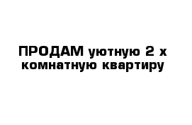 ПРОДАМ уютную 2-х комнатную квартиру